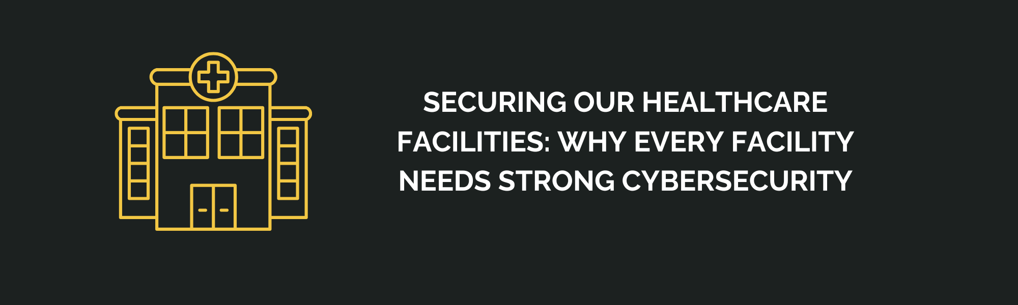 Securing Our Healthcare Facilities: Why Every Facility Needs Strong Cybersecurity