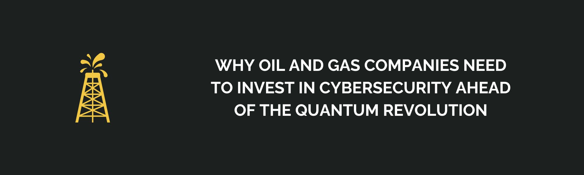 Why Oil and Gas Companies Need to Invest in Cybersecurity Ahead of the Quantum Revolution